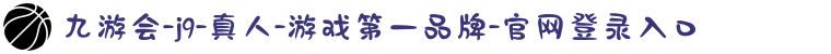 九游会-j9-真人-游戏第一品牌-官网登录入口